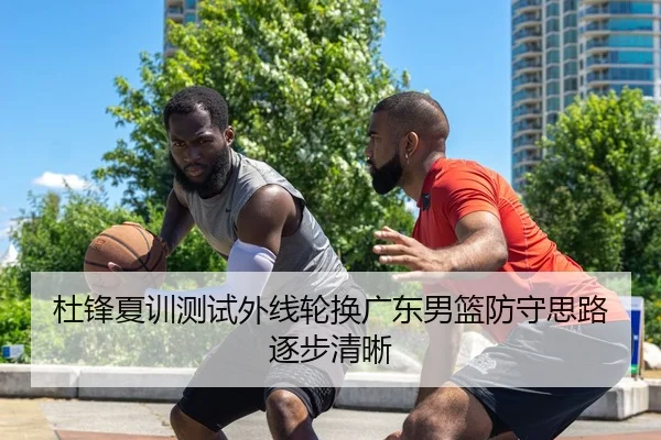 杜锋夏训测试外线轮换广东男篮防守思路逐步清晰